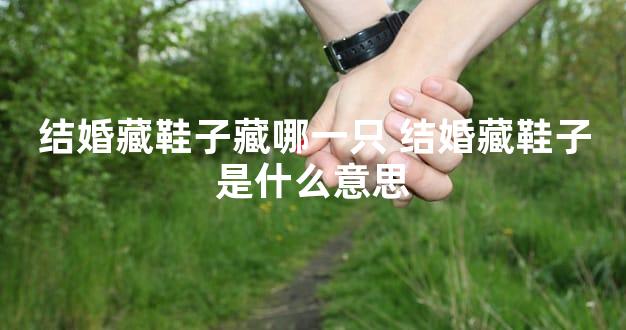 结婚藏鞋子藏哪一只 结婚藏鞋子是什么意思